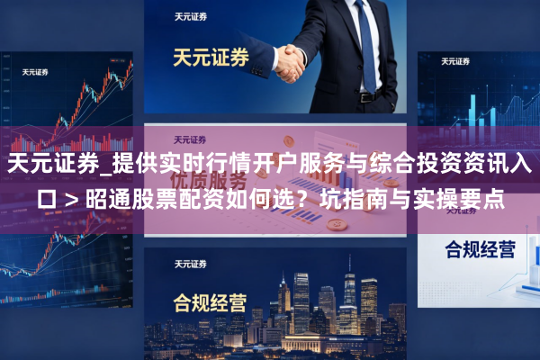 天元证券_提供实时行情开户服务与综合投资资讯入口 > 昭通股票配资如何选？坑指南与实操要点