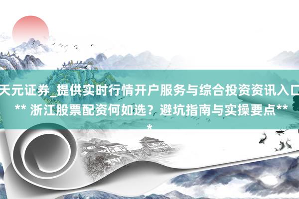 天元证券_提供实时行情开户服务与综合投资资讯入口 ** 浙江股票配资何如选?避坑指南与实操要点**