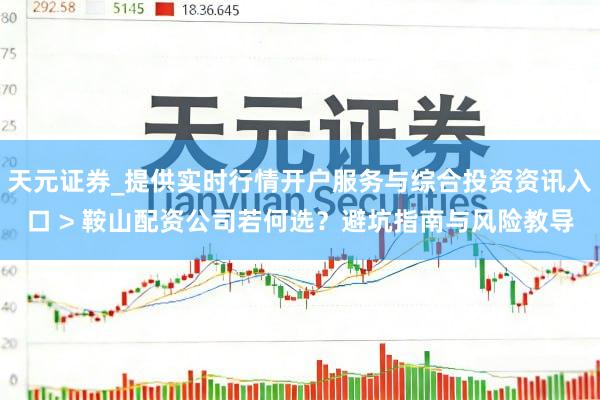天元证券_提供实时行情开户服务与综合投资资讯入口 > 鞍山配资公司若何选？避坑指南与风险教导