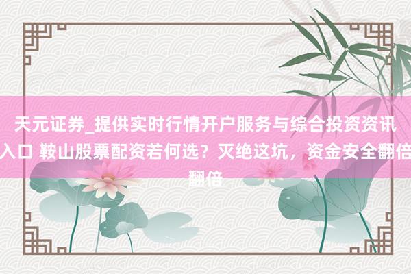 天元证券_提供实时行情开户服务与综合投资资讯入口 鞍山股票配资若何选?灭绝这坑,资金安全翻倍