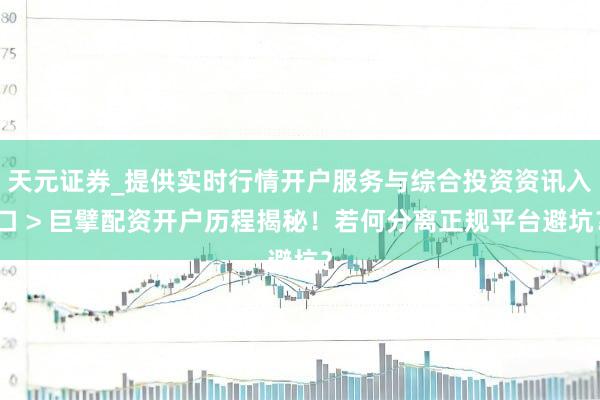 天元证券_提供实时行情开户服务与综合投资资讯入口 > 巨擘配资开户历程揭秘！若何分离正规平台避坑？
