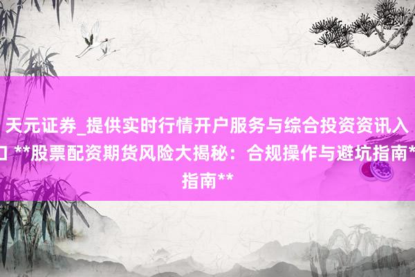 天元证券_提供实时行情开户服务与综合投资资讯入口 **股票配资期货风险大揭秘：合规操作与避坑指南**