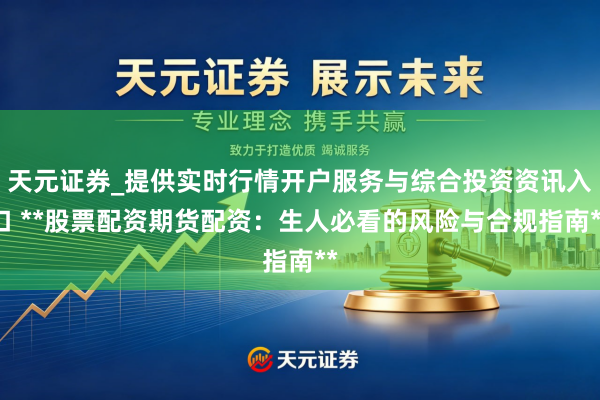 天元证券_提供实时行情开户服务与综合投资资讯入口 **股票配资期货配资：生人必看的风险与合规指南**