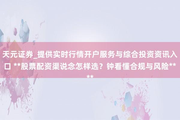 天元证券_提供实时行情开户服务与综合投资资讯入口 **股票配资渠说念怎样选？钟看懂合规与风险**