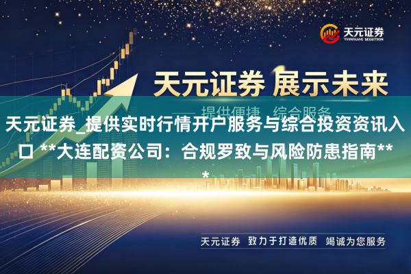 天元证券_提供实时行情开户服务与综合投资资讯入口 **大连配资公司：合规罗致与风险防患指南**