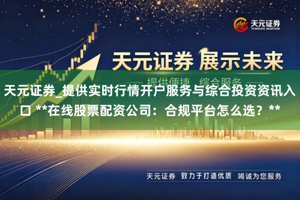 天元证券_提供实时行情开户服务与综合投资资讯入口 **在线股票配资公司：合规平台怎么选？**