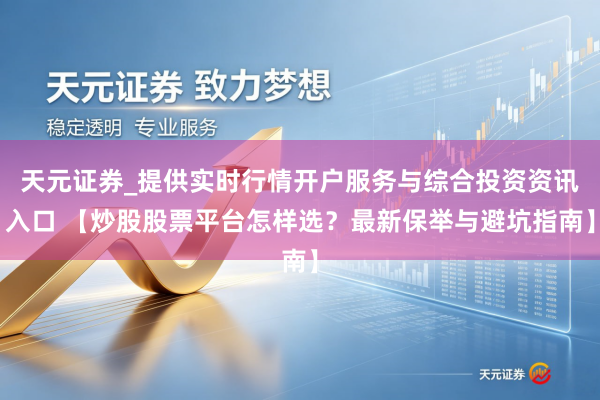 天元证券_提供实时行情开户服务与综合投资资讯入口 【炒股股票平台怎样选？最新保举与避坑指南】