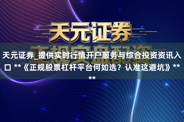 天元证券_提供实时行情开户服务与综合投资资讯入口 **《正规股票杠杆平台何如选？认准这避坑》**