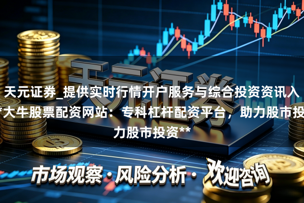 天元证券_提供实时行情开户服务与综合投资资讯入口 **大牛股票配资网站：专科杠杆配资平台，助力股市投资**