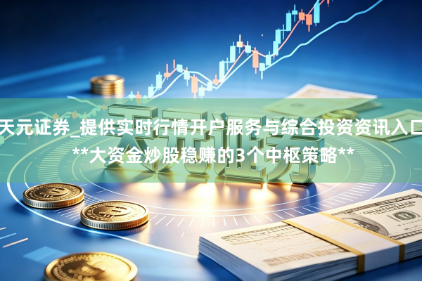 天元证券_提供实时行情开户服务与综合投资资讯入口 **大资金炒股稳赚的3个中枢策略**
