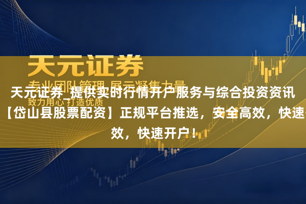 天元证券_提供实时行情开户服务与综合投资资讯入口 【岱山县股票配资】正规平台推选，安全高效，快速开户！