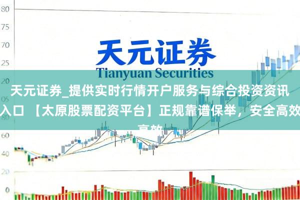 天元证券_提供实时行情开户服务与综合投资资讯入口 【太原股票配资平台】正规靠谱保举，安全高效