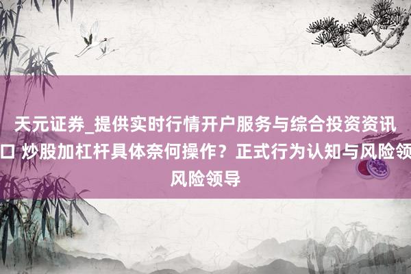 天元证券_提供实时行情开户服务与综合投资资讯入口 炒股加杠杆具体奈何操作？正式行为认知与风险领导